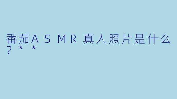 番茄ASMR真人照片是什么?**