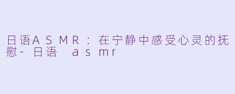 日语ASMR：在宁静中感受心灵的抚慰-日语 asmr