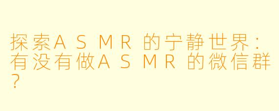 探索ASMR的宁静世界：有没有做ASMR的微信群？
