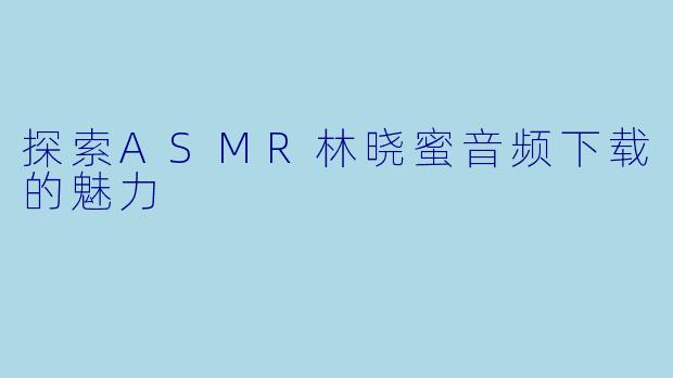 探索ASMR林晓蜜音频下载的魅力