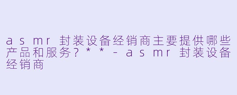 asmr封装设备经销商主要提供哪些产品和服务？**