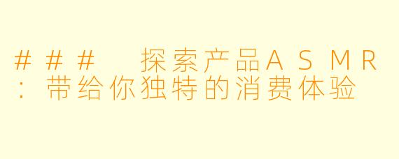 ### 探索产品ASMR：带给你独特的消费体验