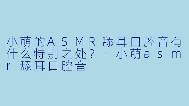 小萌的ASMR舔耳口腔音有什么特别之处?