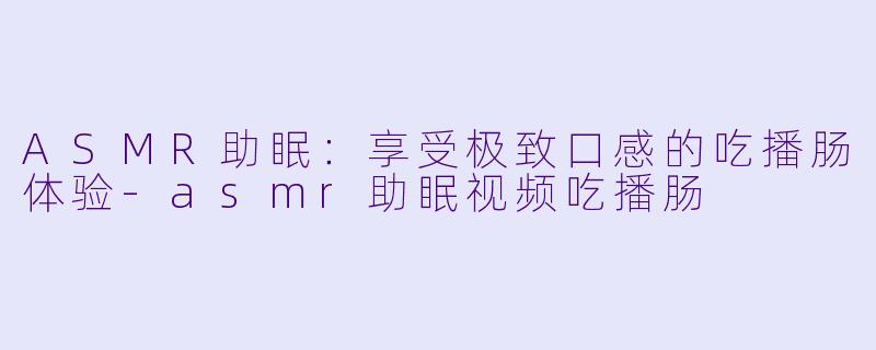 ASMR助眠：享受极致口感的吃播肠体验-asmr助眠视频吃播肠