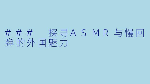 ### 探寻ASMR与慢回弹的外国魅力