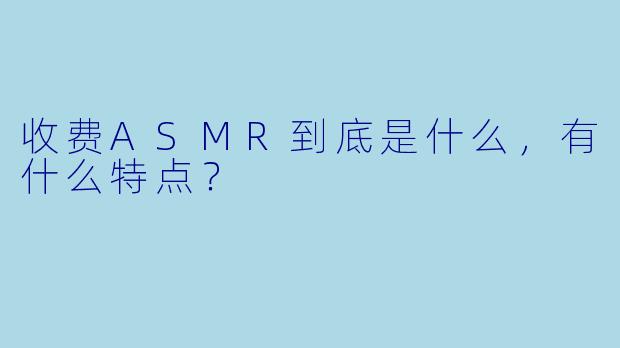 收费ASMR到底是什么,有什么特点?
