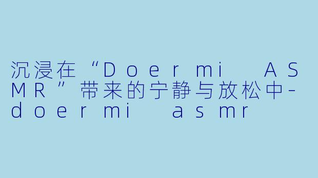 沉浸在“Doermi ASMR”带来的宁静与放松中-doermi asmr