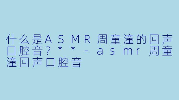 什么是ASMR周童潼的回声口腔音？**