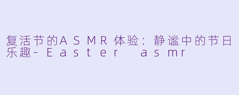 复活节的ASMR体验：静谧中的节日乐趣-Easter asmr