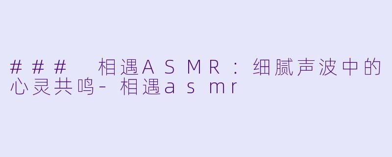 ### 相遇ASMR：细腻声波中的心灵共鸣-相遇asmr