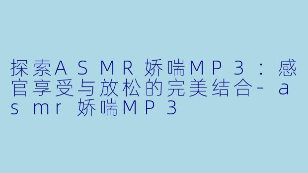 探索ASMR娇喘MP3：感官享受与放松的完美结合-asmr娇喘MP3
