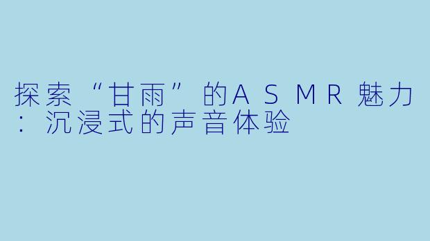 探索“甘雨”的ASMR魅力:沉浸式的声音体验