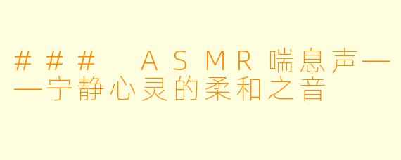 ### ASMR喘息声——宁静心灵的柔和之音