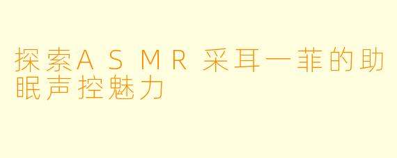 探索ASMR采耳一菲的助眠声控魅力