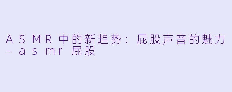 ASMR中的新趋势：屁股声音的魅力-asmr屁股