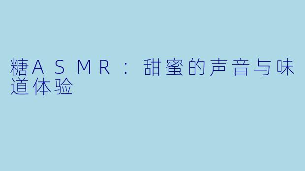 糖ASMR：甜蜜的声音与味道体验