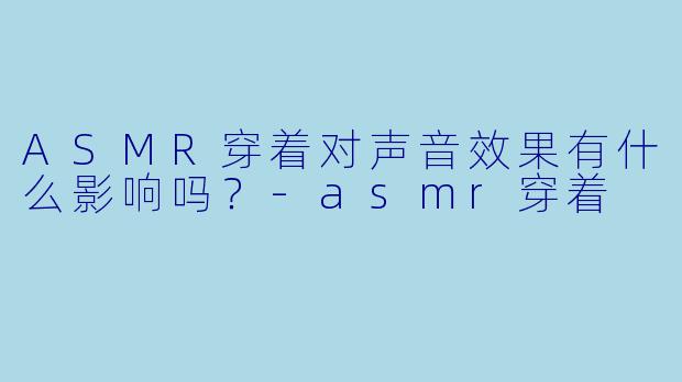 ASMR穿着对声音效果有什么影响吗?