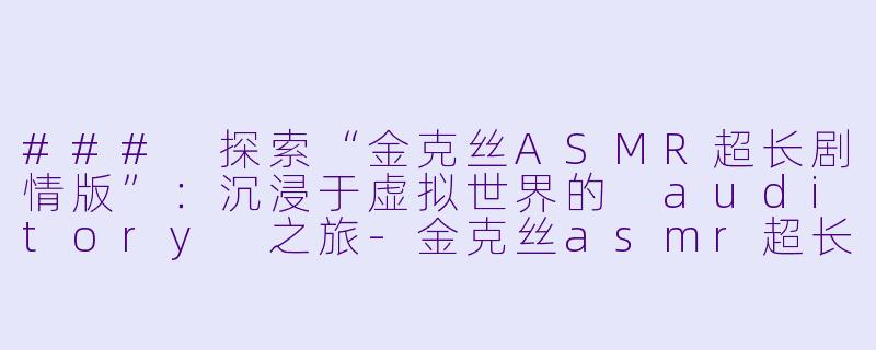 ### 探索“金克丝ASMR超长剧情版”:沉浸于虚拟世界的 auditory 之旅