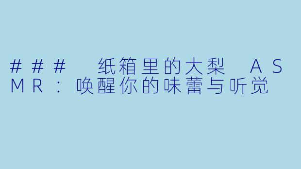 ### 纸箱里的大梨 ASMR：唤醒你的味蕾与听觉