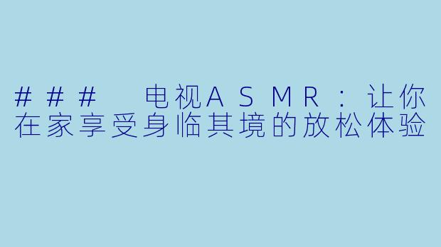 ### 电视ASMR:让你在家享受身临其境的放松体验