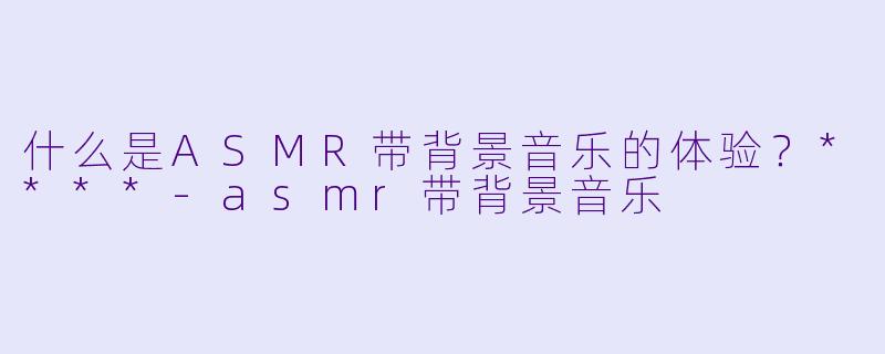 什么是ASMR带背景音乐的体验?****