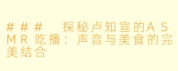 ### 探秘卢知宣的ASMR吃播：声音与美食的完美结合