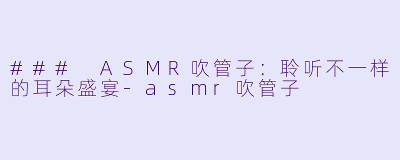 ### ASMR吹管子:聆听不一样的耳朵盛宴