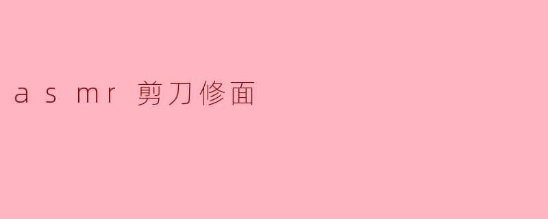 为什么很多人喜欢听ASMR剪刀修面的声音?**