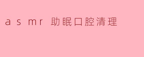 asmr助眠口腔清理