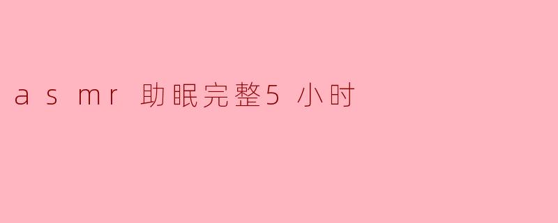 ASMR助眠:5小时的沉静之旅,让你安然入睡