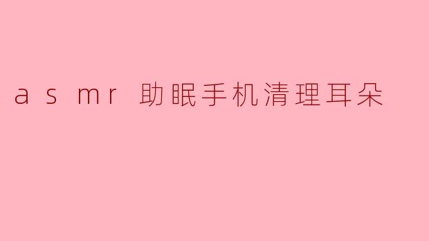 ASMR助眠:清理耳朵带来的宁静体验