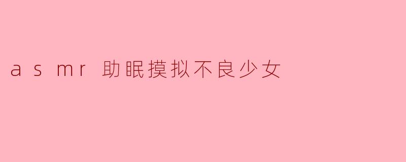asmr助眠摸拟不良少女