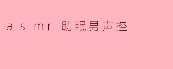 什么是ASMR助眠男声控?****