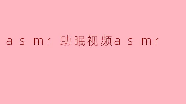 ### ASMR助眠视频:缓解压力,享受宁静的绵绵入睡体验