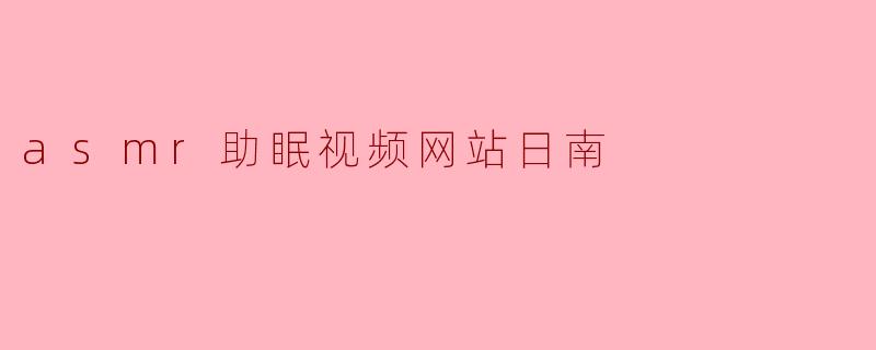 探索“日南”ASMR助眠视频网站,轻松入眠的新选择