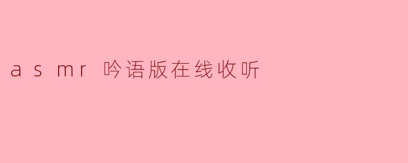 沉浸在ASMR吟语的神秘世界：在线收听体验分享
