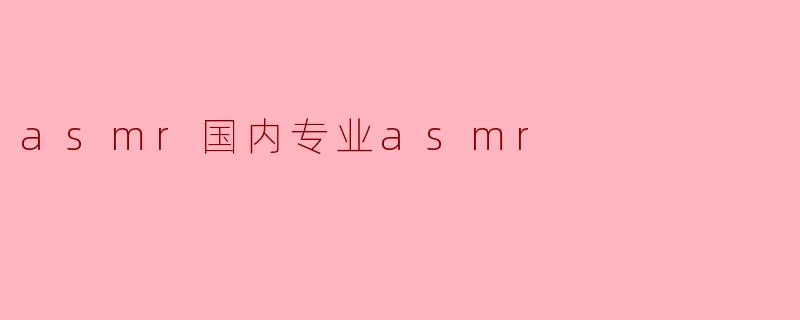 asmr国内专业asmr