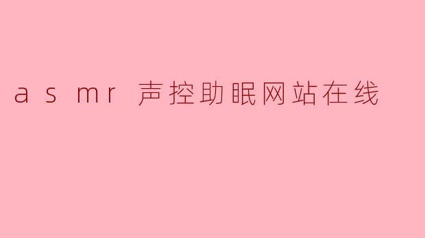 探索ASMR声控助眠网站,为你的梦乡加油