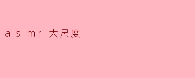 探索ASMR大尺度:声音与感觉的极致体验
