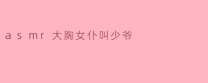 探索ASMR世界中的“胸大女仆”角色