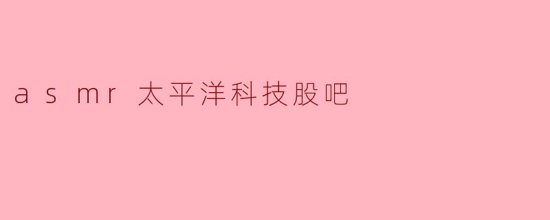 探索ASMR世界与太平洋科技股吧的魅力
