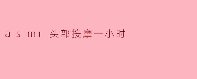 ### 放松心灵的享受——一小时ASMR头部按摩体验