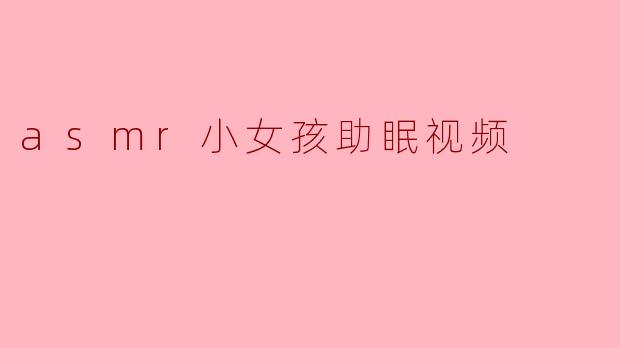 ### ASMR小女孩助眠视频:温柔声音带来的宁静体验
