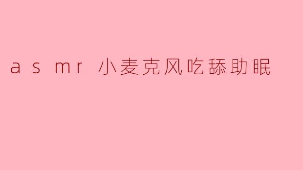### ASMR小麦克风:沉浸在吃舔声中的助眠体验