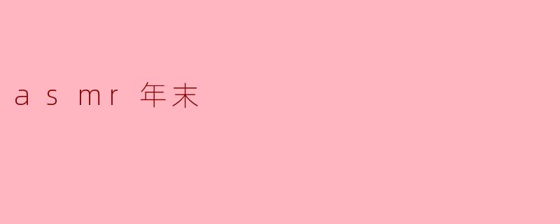 ASMR在年末有什么特别的意义和体验吗?