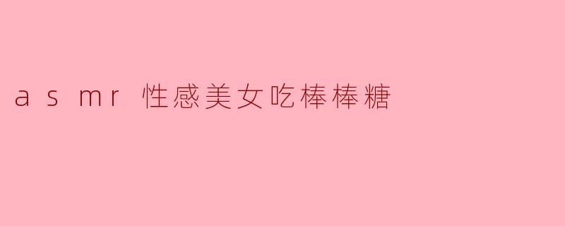 甜蜜的私语:ASMR性感美女吃棒棒糖的魅力
