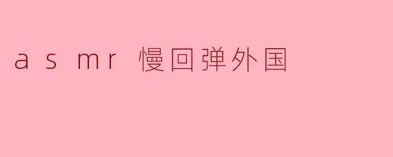 ### 探寻ASMR与慢回弹的外国魅力