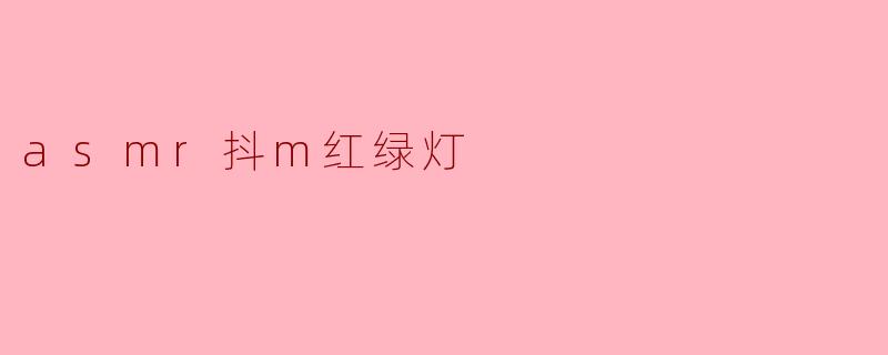 探索ASMR与“抖M红绿灯”的奇妙结合