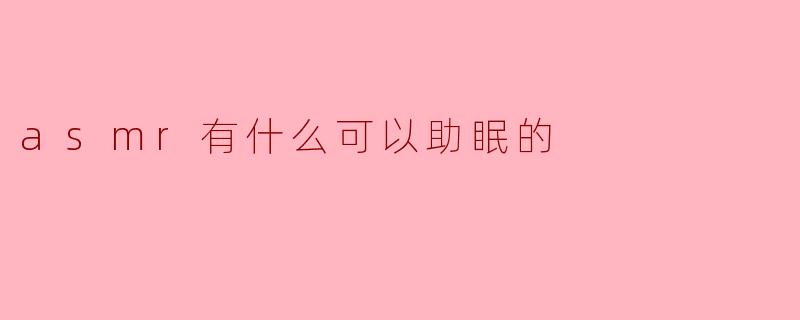 ASMR有哪些可以助眠的类型?****