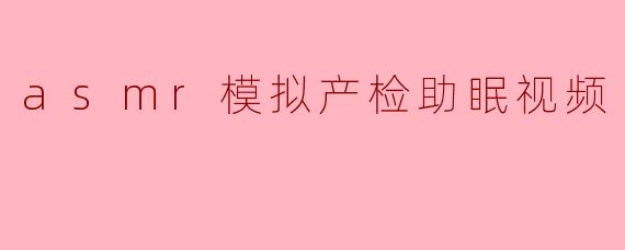 ASMR模拟产检助眠视频:放松身心的全新体验